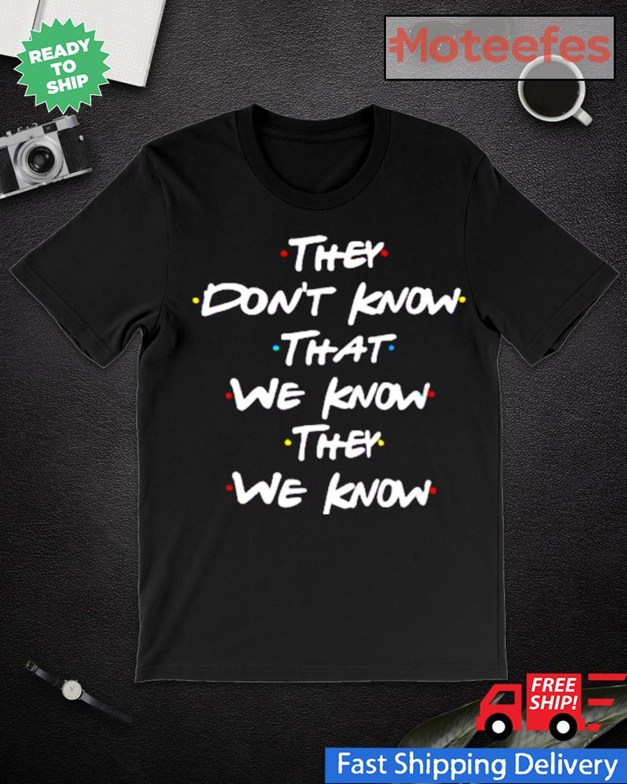 They Don T Know That We Know They We Know Shirt Hoodie Sweater Long Sleeve And Tank Top