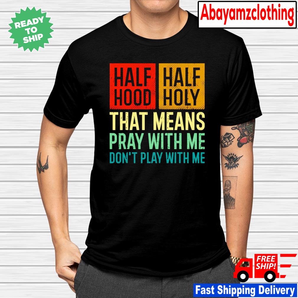 Half Hood Half Holy That Means Pray With Me Don T Play With Me Shirt Sweater Hoodie Sweater Long Sleeve And Tank Top