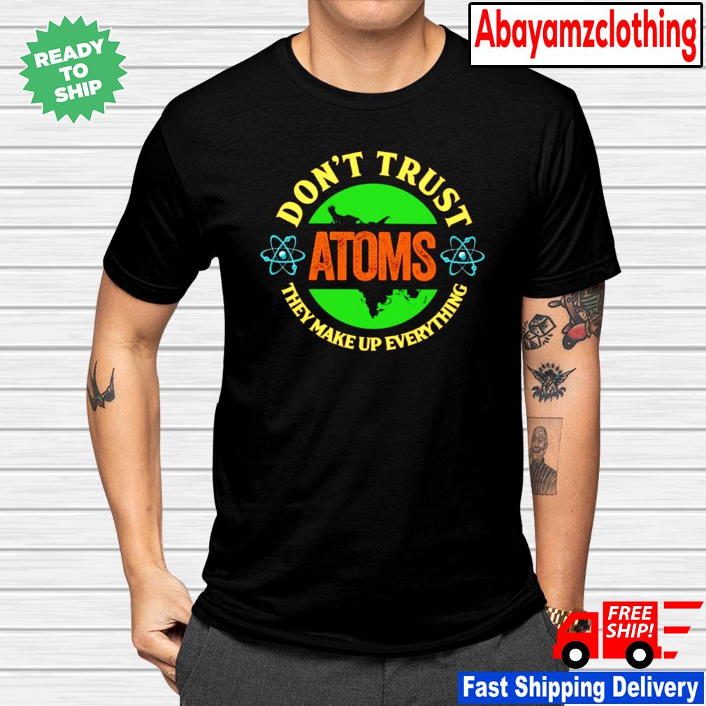 atoms make up everything t shirt