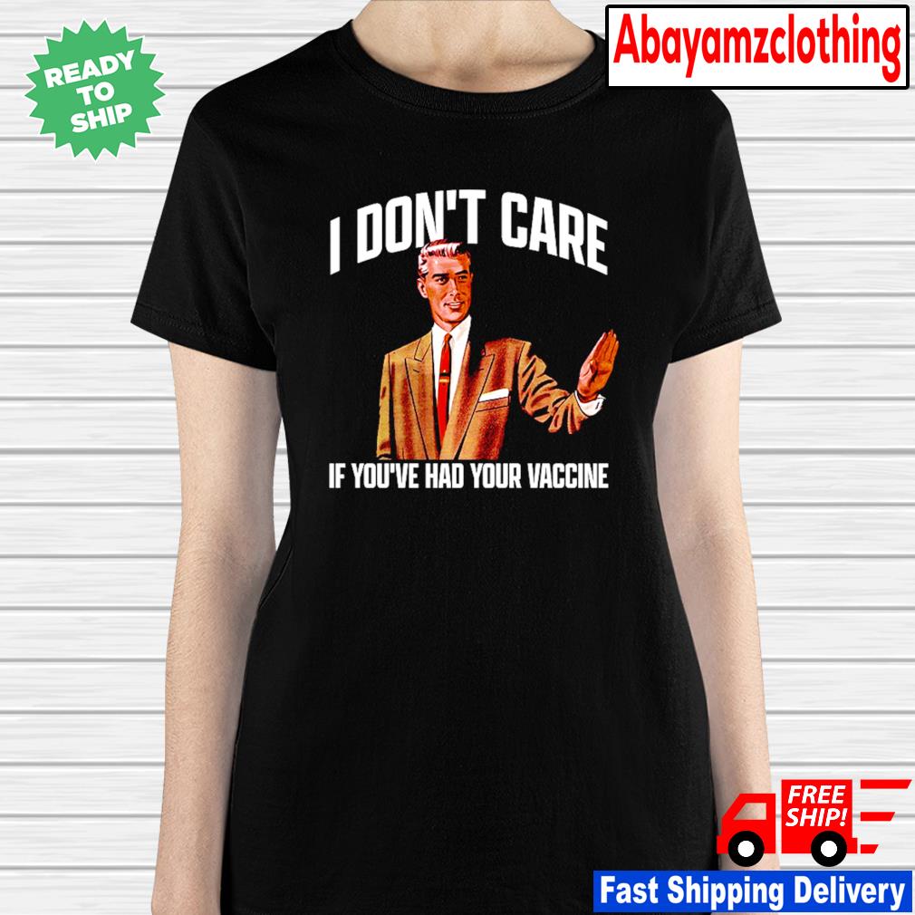 I Don T Care If You Ve Had Your Vaccine Shirt Hoodie Sweater Long Sleeve And Tank Top