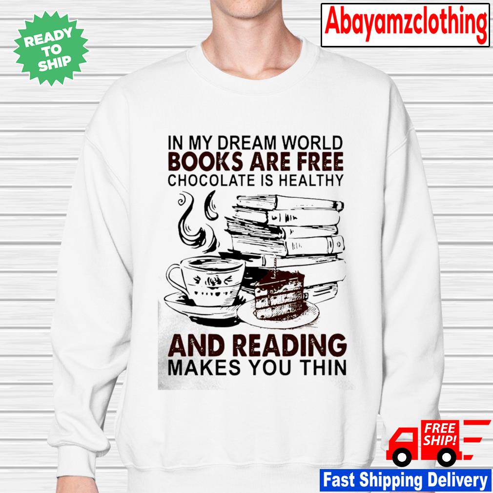 In My Dream World Books Are Free Chocolate Is Healthy And Reading Makes You Thin Shirt Sweater Hoodie Sweater Long Sleeve And Tank Top