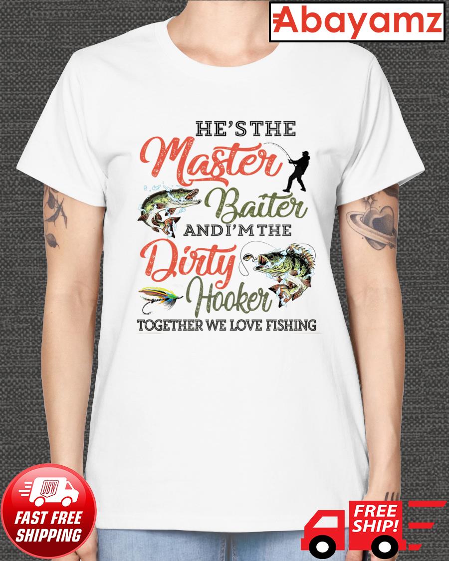 He's the master baiter and I'm the dirty hooker together we love fishing t- shirt, hoodie, sweater, long sleeve and tank top