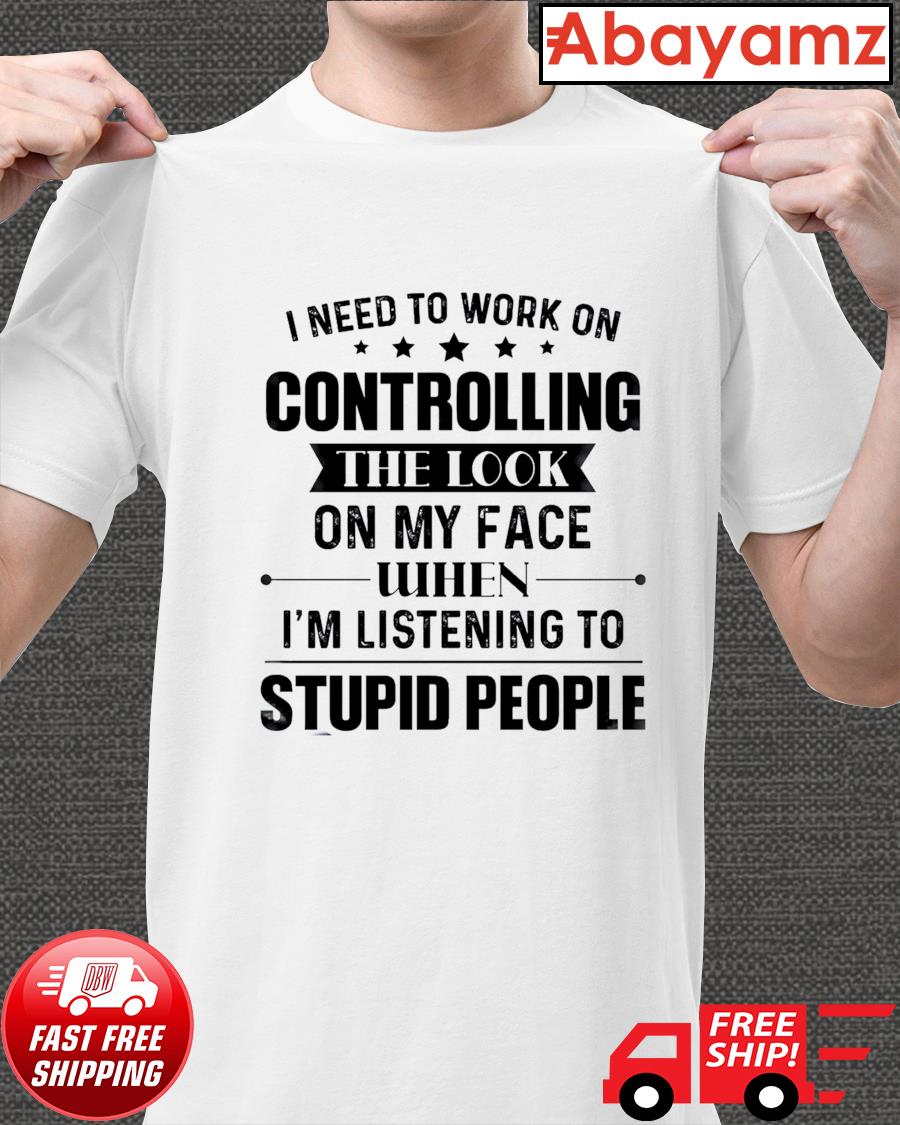 https://images.abayamzclothing.com/2021/09/i-need-to-work-on-controlling-the-look-on-my-face-when-i-m-listening-to-stupid-people-t-shirt-shirt.jpg