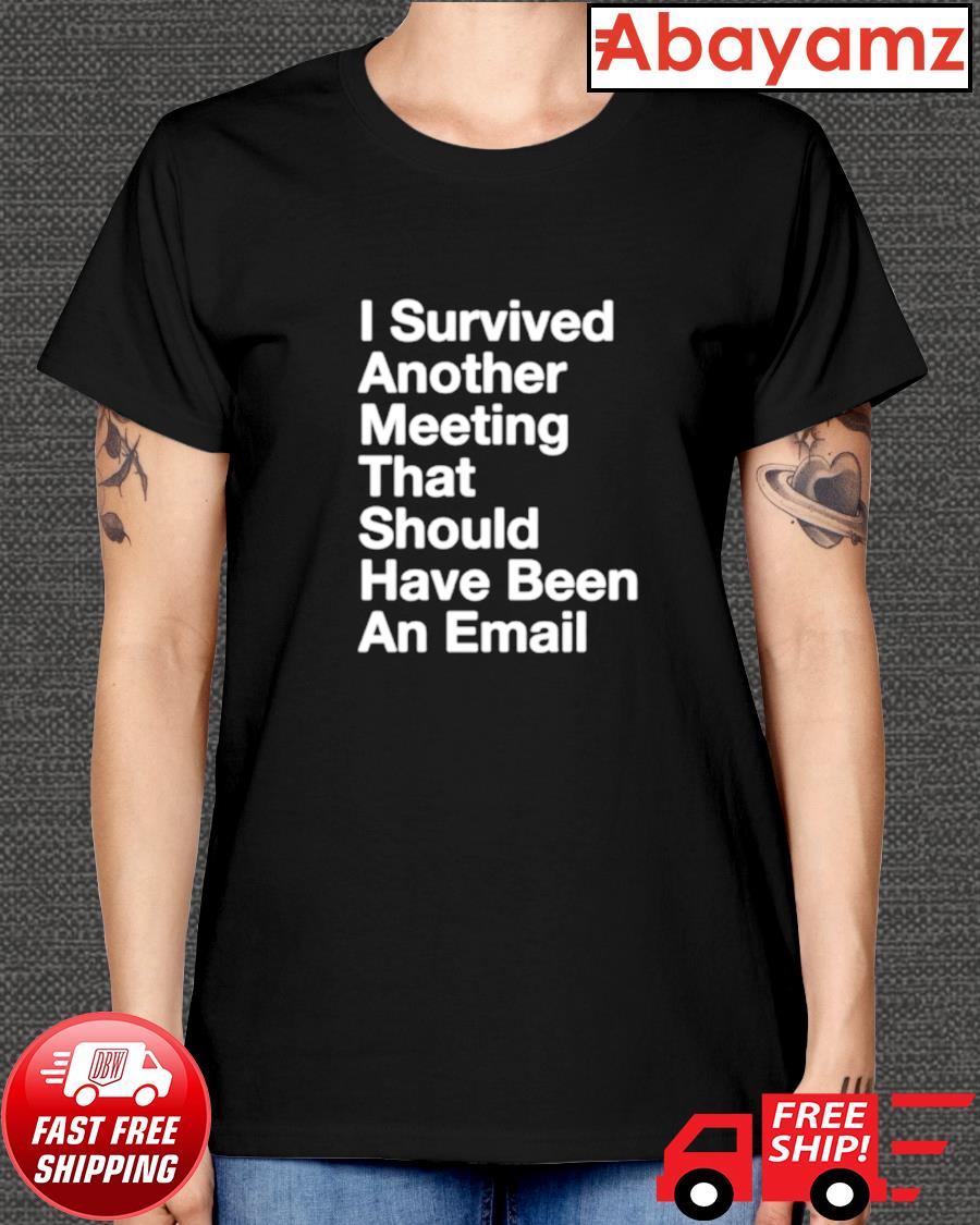 I Survived Another Meeting That Should Have Been An Email Shirt Hoodie Sweater Long Sleeve And Tank Top