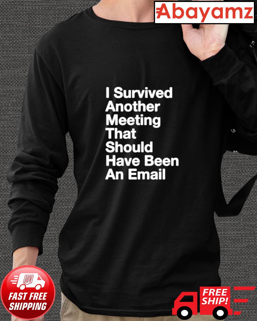 I Survived Another Meeting That Should Have Been An Email Shirt Hoodie Sweater Long Sleeve And Tank Top