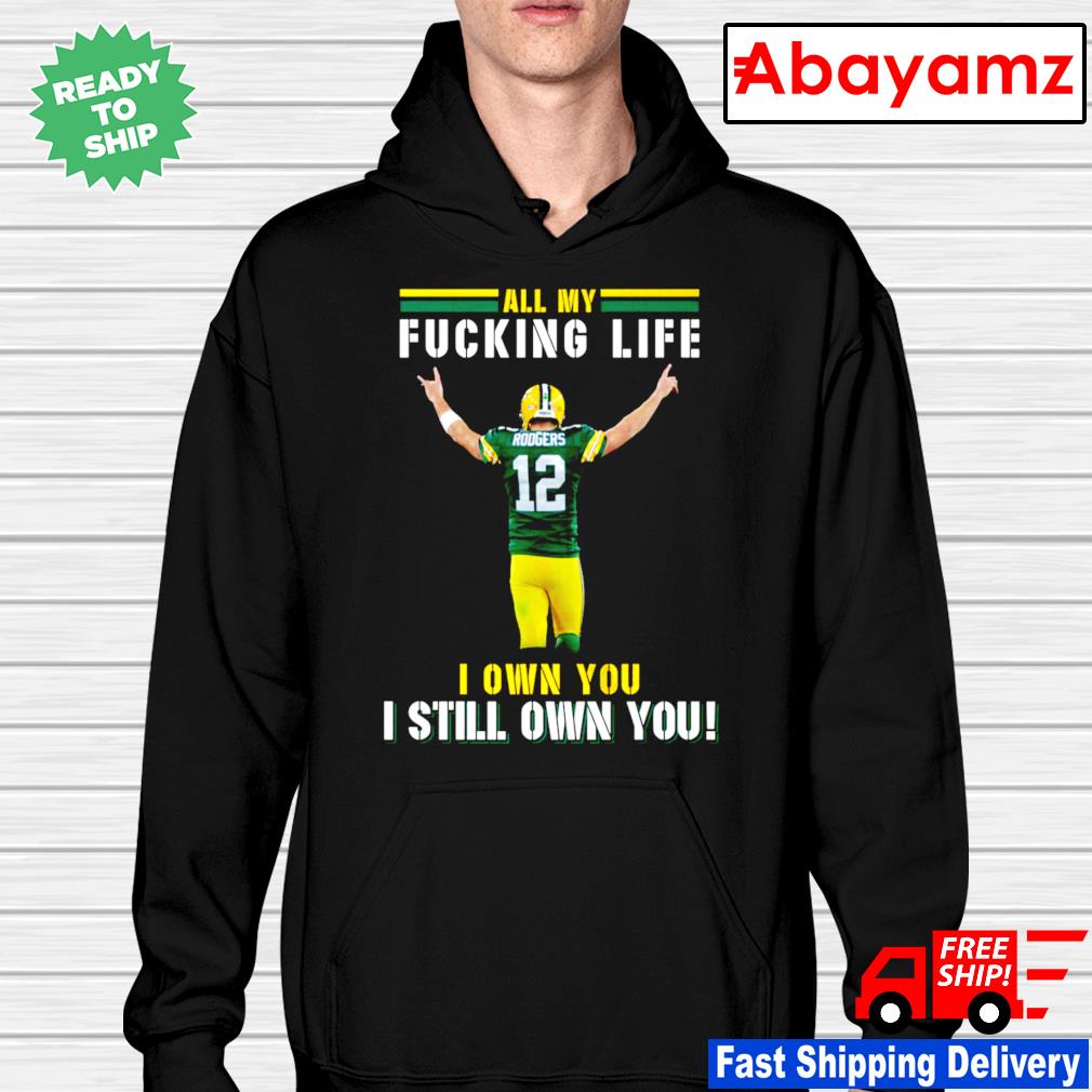 Aaron Rodgers Green Bay Packers all my fucking life I own you I still own  you signature shirt, hoodie, sweater, long sleeve and tank top