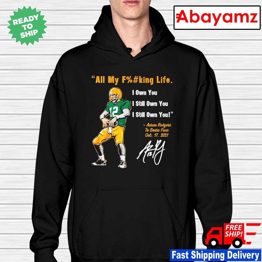 Aaron Rodgers all my fucking life I own you I still own you I still own you  shirt, hoodie, sweater, long sleeve and tank top