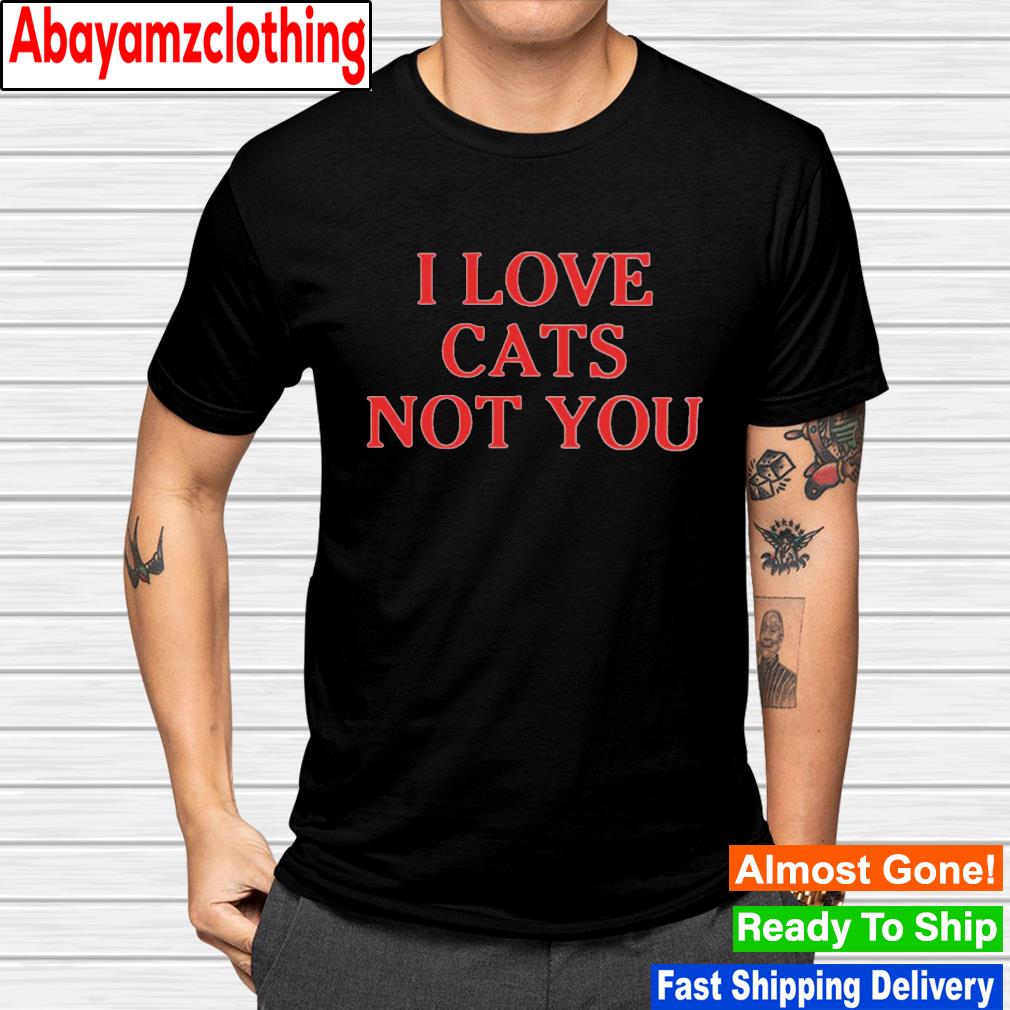 Official I Love Cats Not You Shirt Hoodie Sweater Long Sleeve And Tank Top