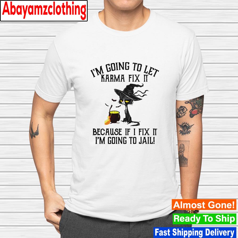 Cat i'm going to let karma fix it because if i fix it i'm going to jail shirt