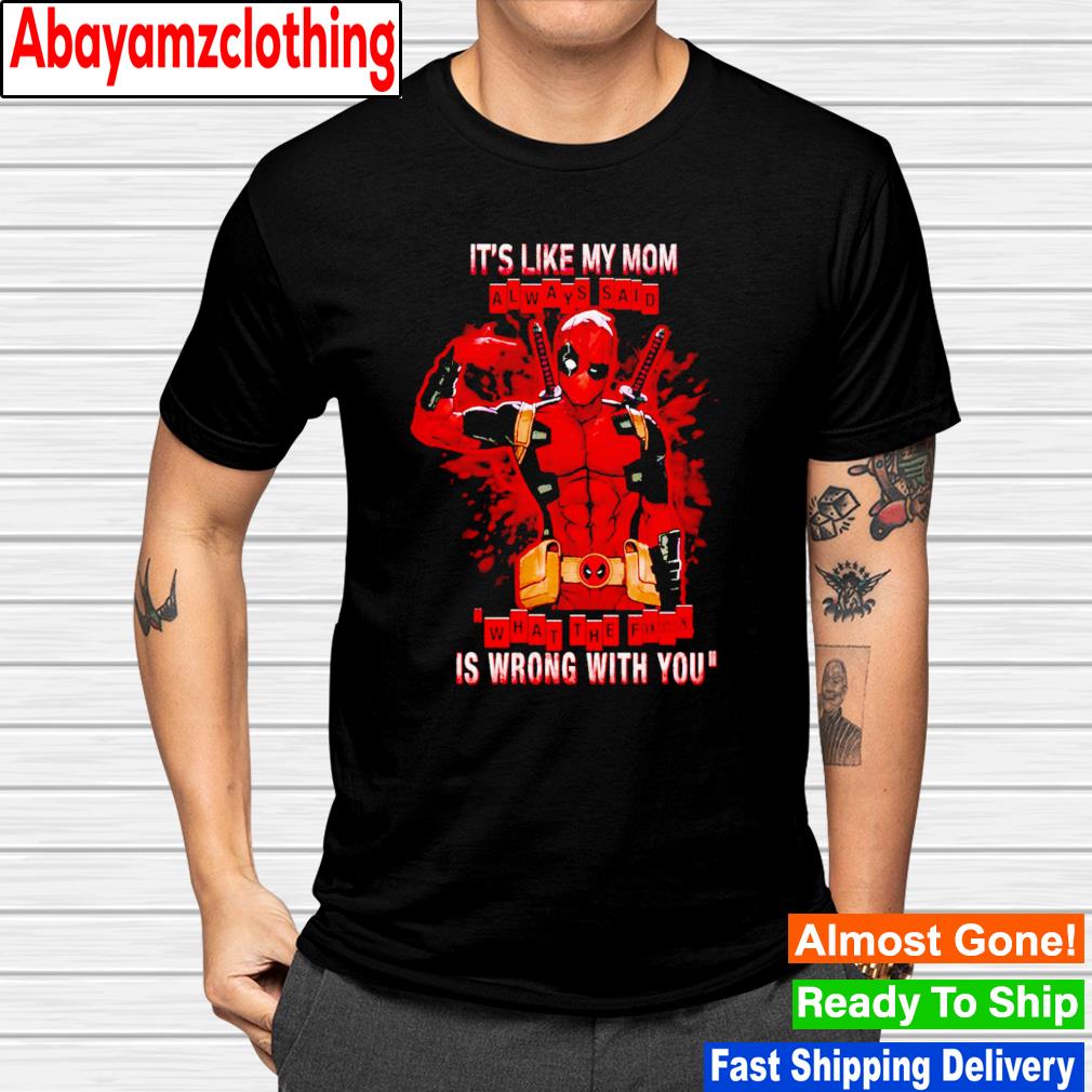 Deadpool it's like my mom always said what the fuck is wrong with you shirt