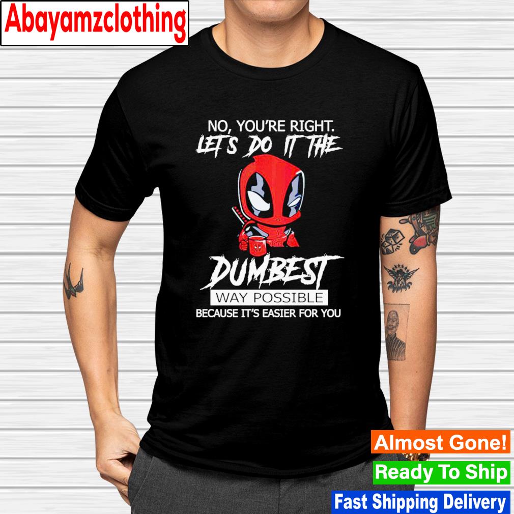 Deadpool no you're right let's do it the dumbest way possible because it's easier for you shirt