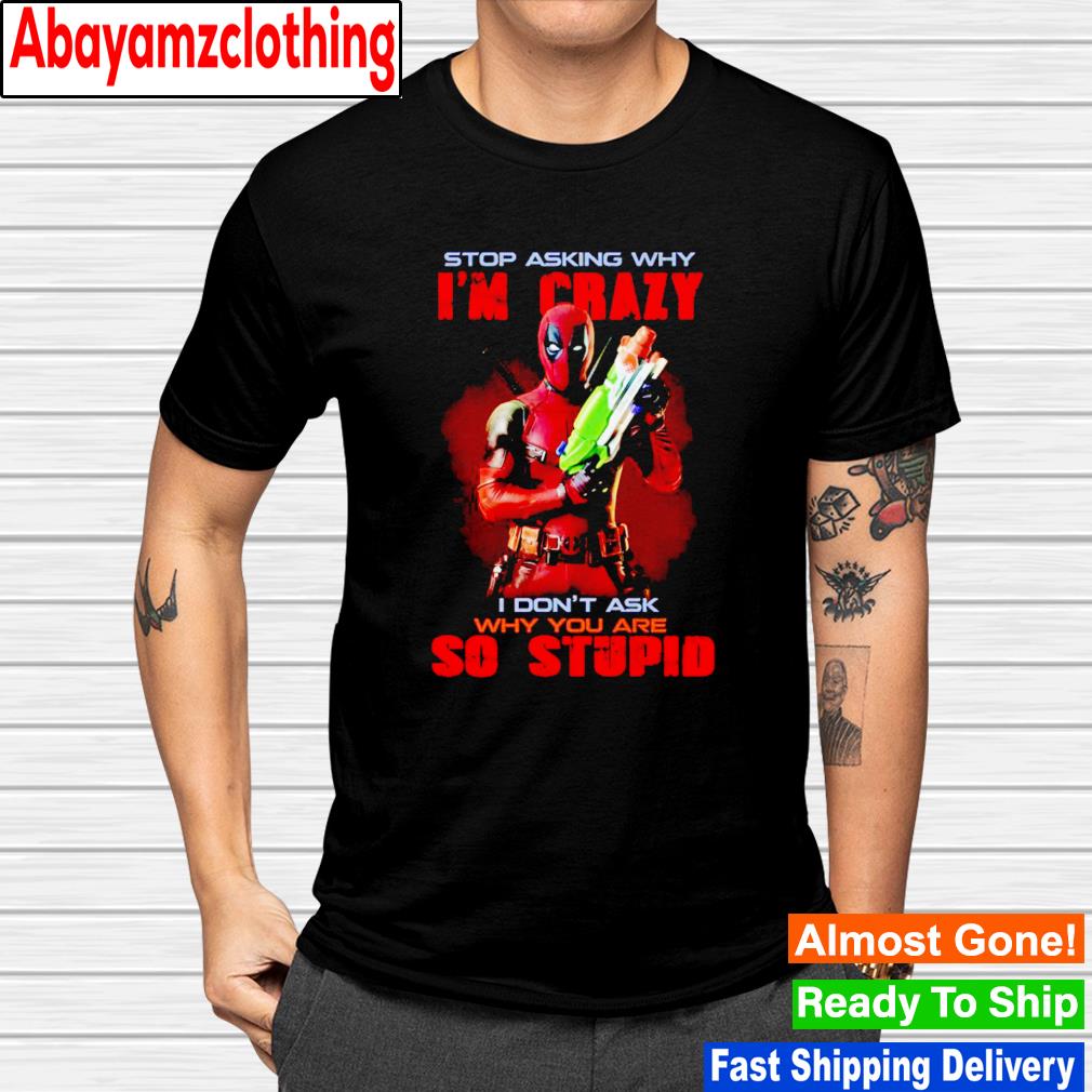 Deadpool stop asking why i'm crazy i don't ask why you are so stupid shirt