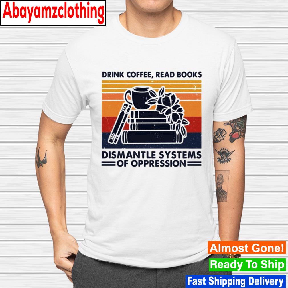 Drink coffee read books dismantle systems of oppression shirt