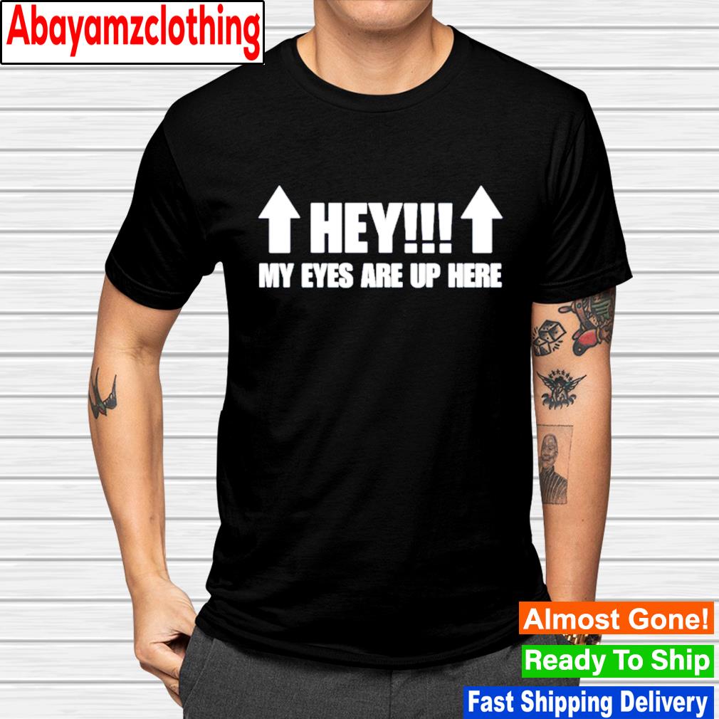 Hey my eyes are up here shirt