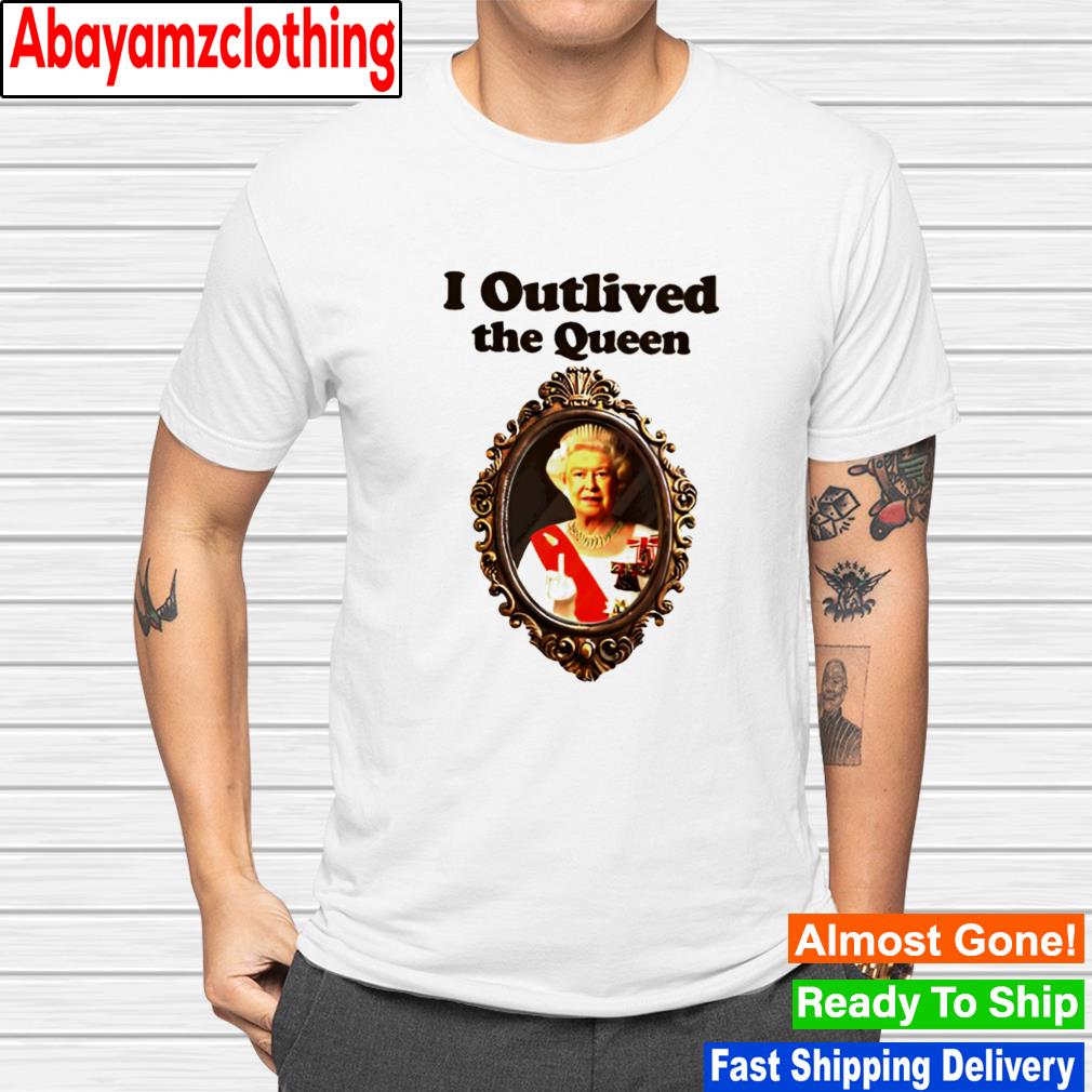 I outlived the queen shirt