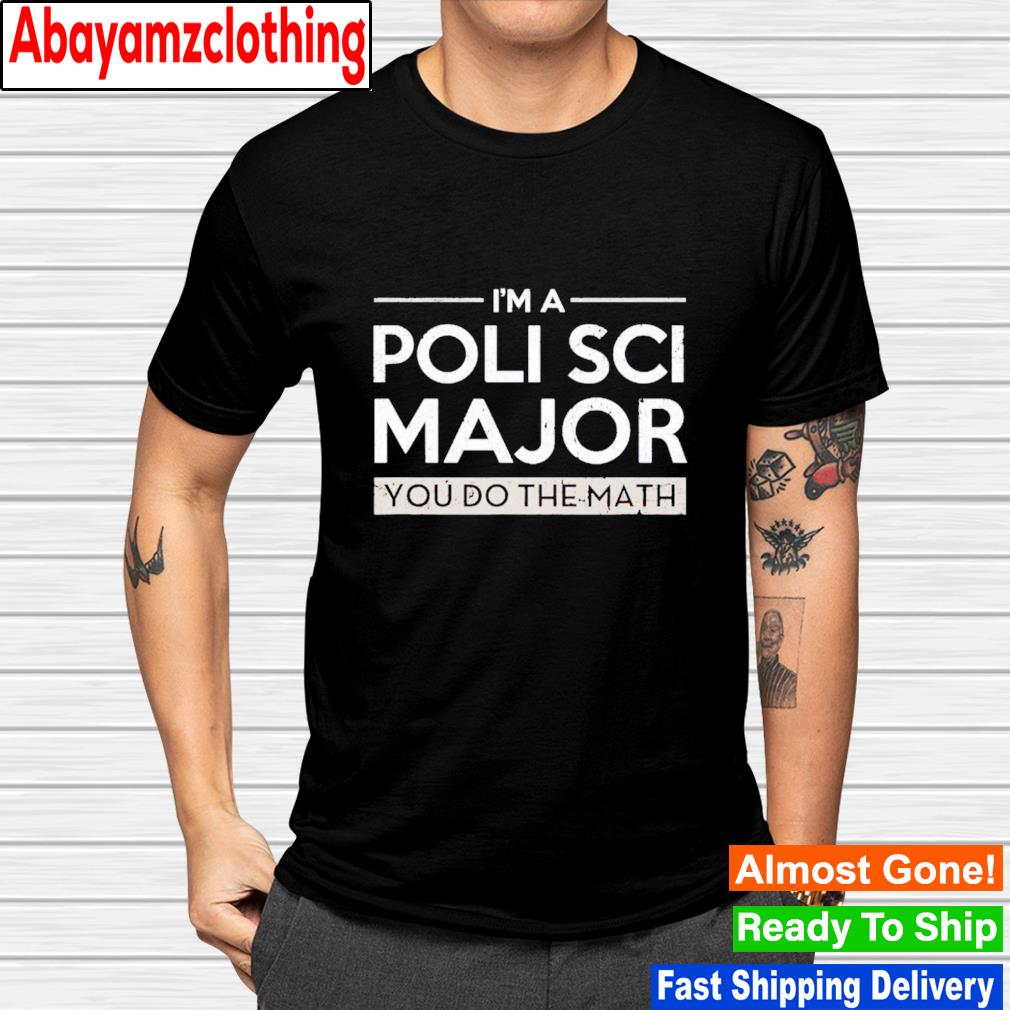 I'm a polisci major you do the math shirt
