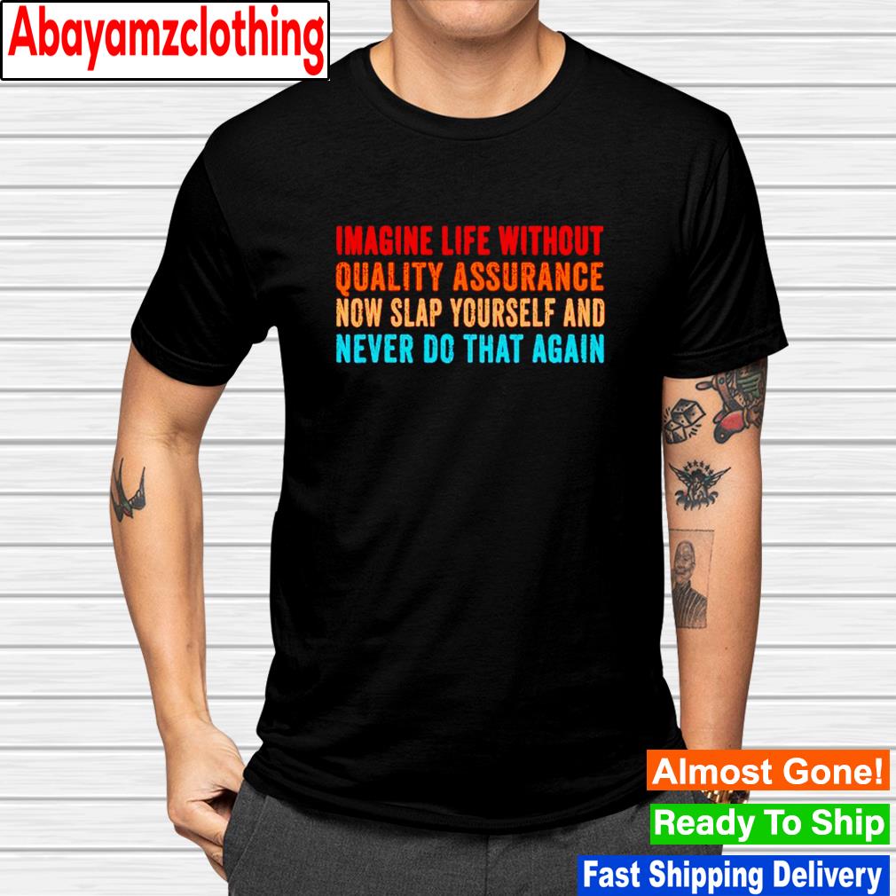 Imagine life without quality assurance now slap yourself shirt