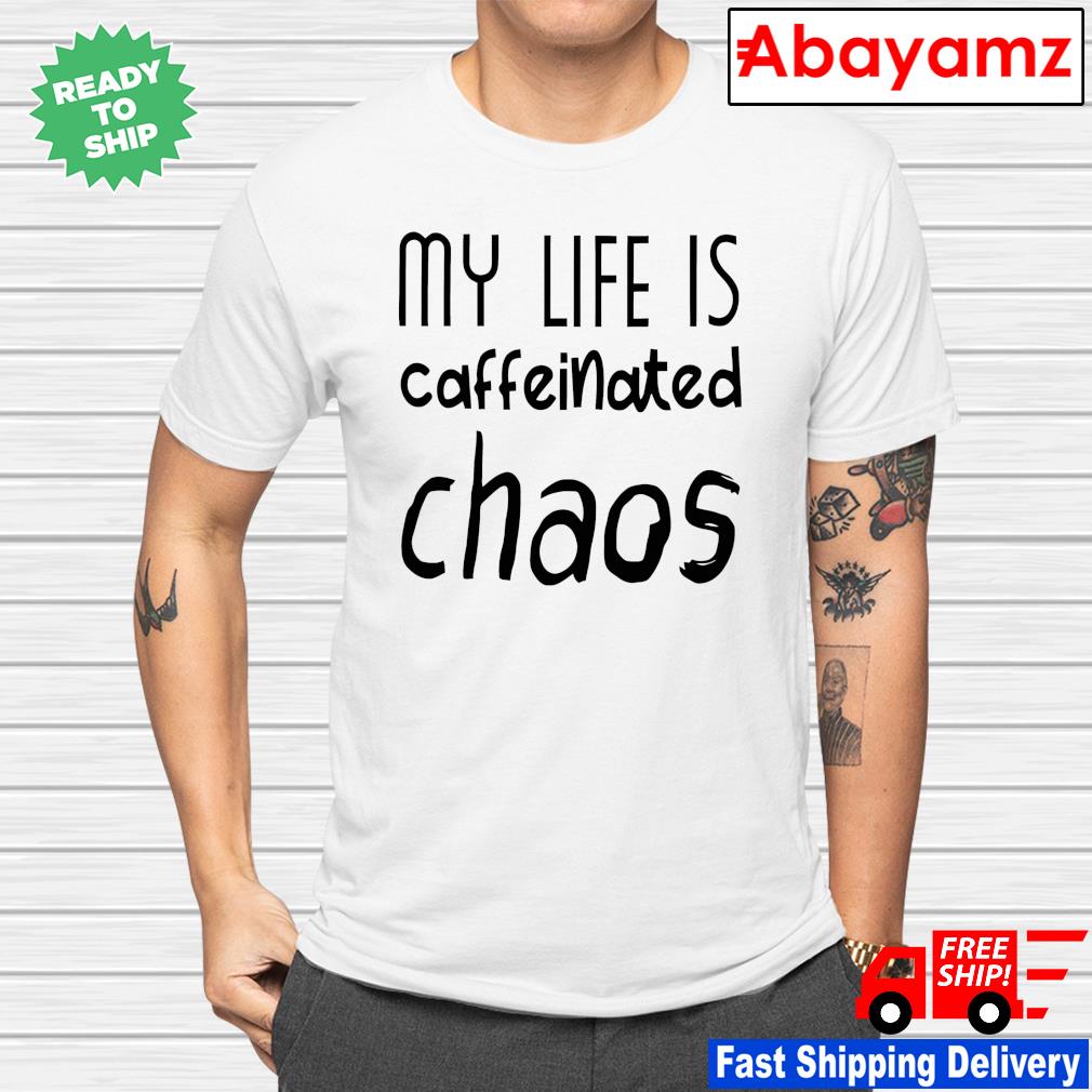 My life is caffeinated chaos shirt