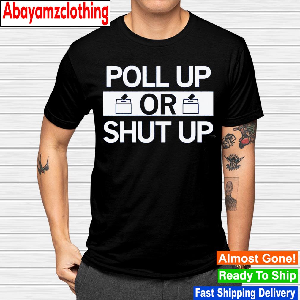 Poll up or shut up shirt