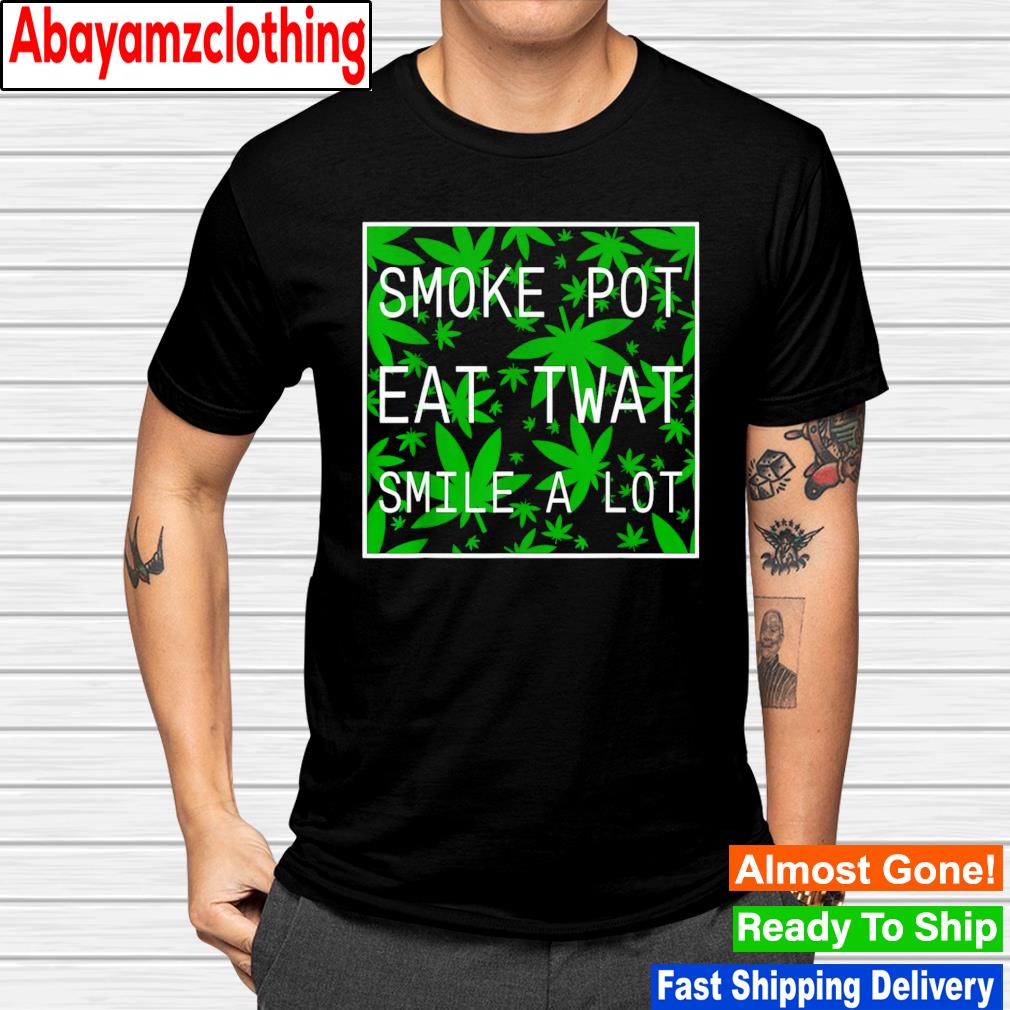 Smoke pot eat twat smile a lot shirt