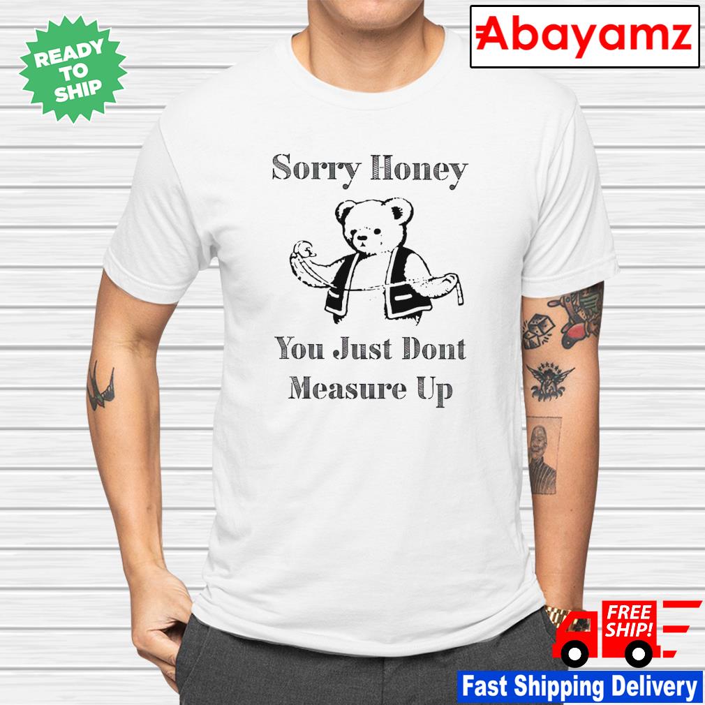Sorry honey you just dont measure up shirt
