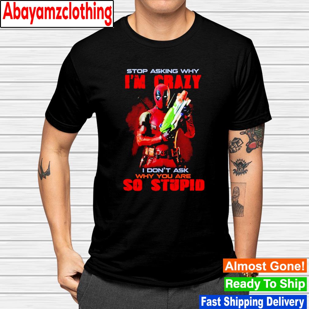 Stop asking why i’m crazy i don’t ask why you are so stupid Deadpool shirt