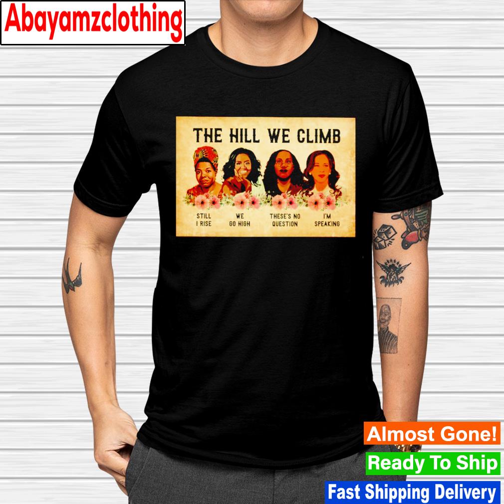 The hill we climb still i rise we go high there's no question i'm speaking shirt