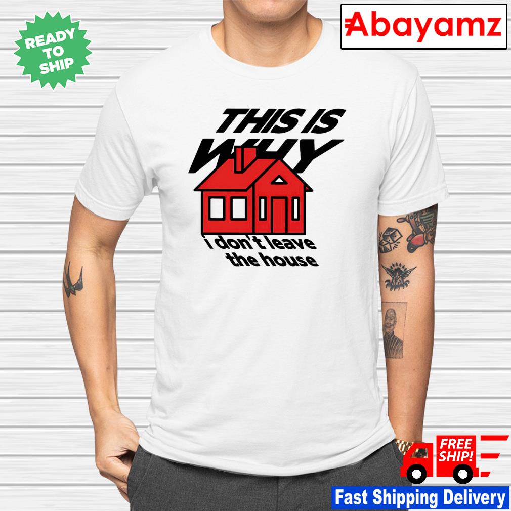 This is why i don't leave the house shirt