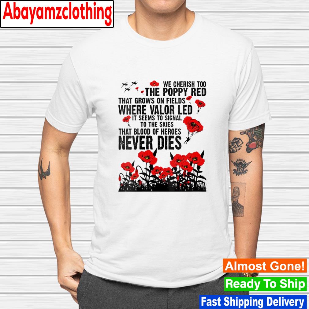 We cherish too the poppy red that grows on fields where valor led shirt