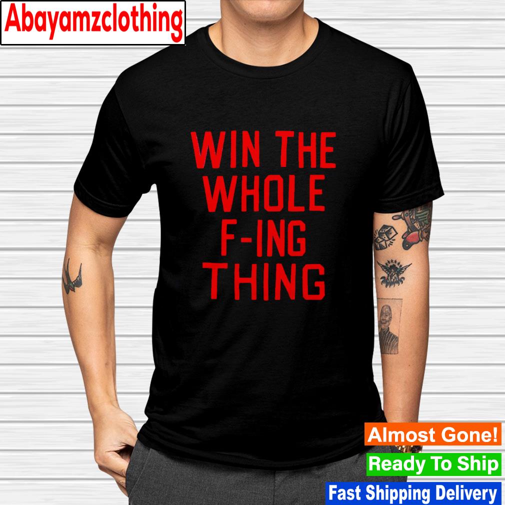 Win the whole f-ing thing shirt