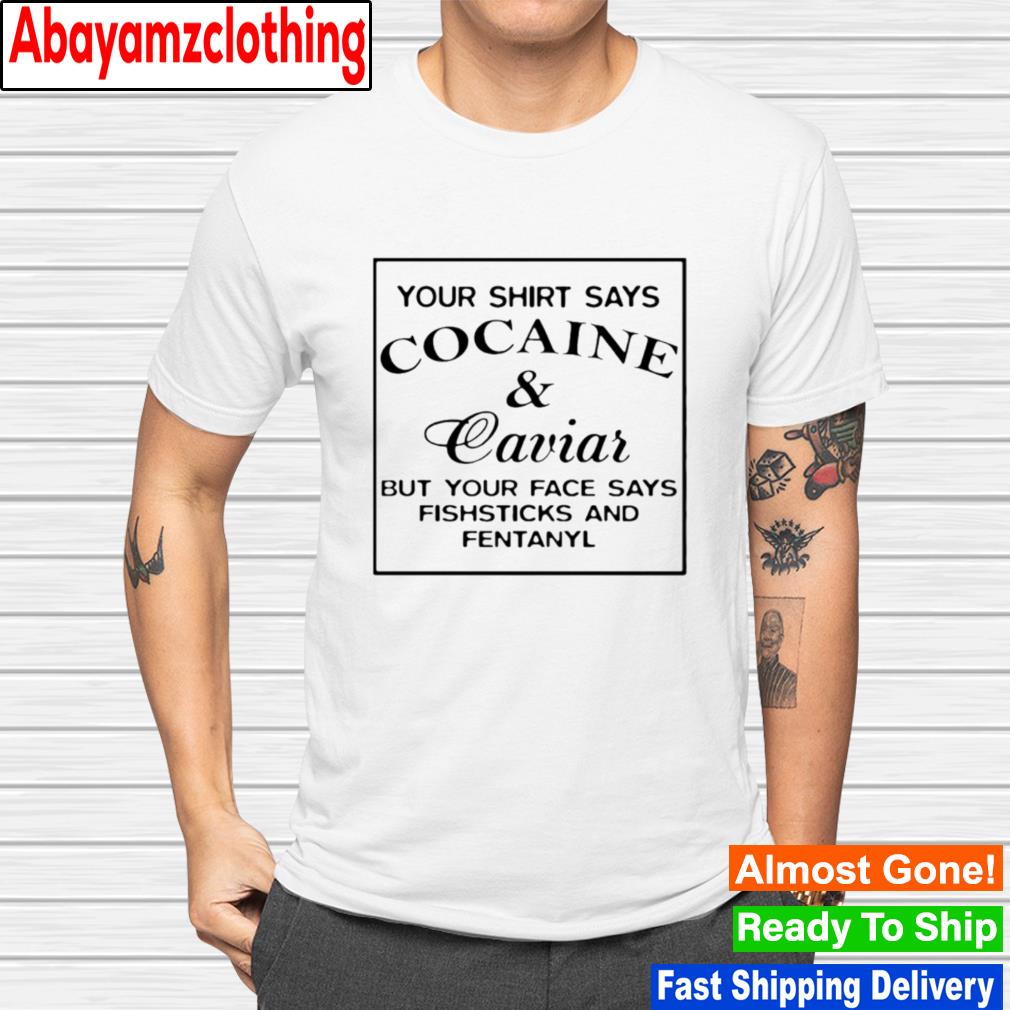 Your shirt says cocaine and caviar your face says fishsticks and fentanyl shirt
