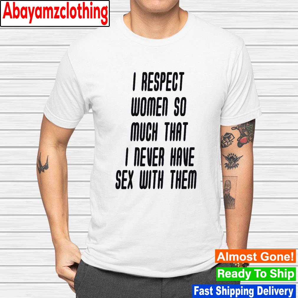 I respect women so much that i never have sex with them shirt