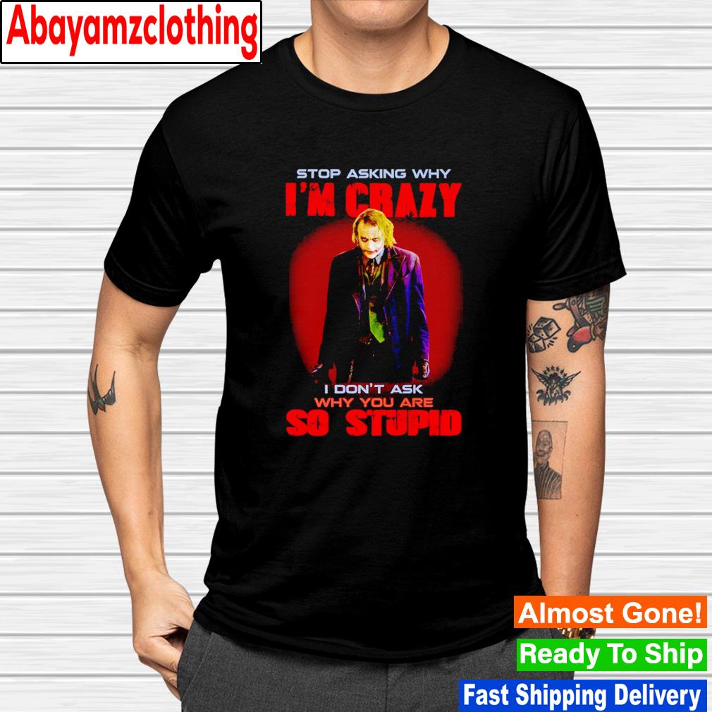 Joker stop asking why i'm crazy i don't ask why you are so stupid shirt