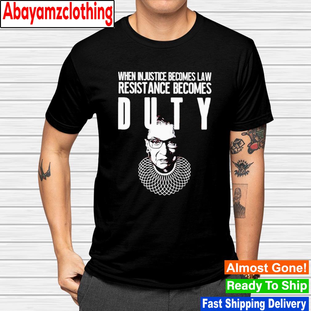 Ruth Bader Ginsburg when injustice becomes law resistance becomes duty shirt