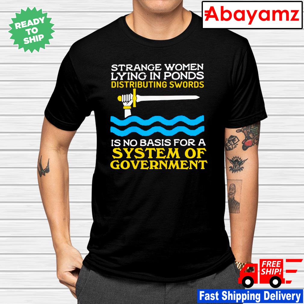 Strange women lying in ponds distributing swords is no basis for a system of government shirt