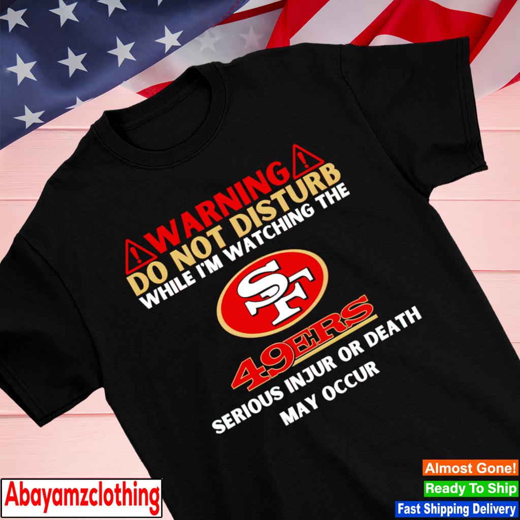 Warning do not disturb while I'm watching the 49ers serious injury or death may occur shirt