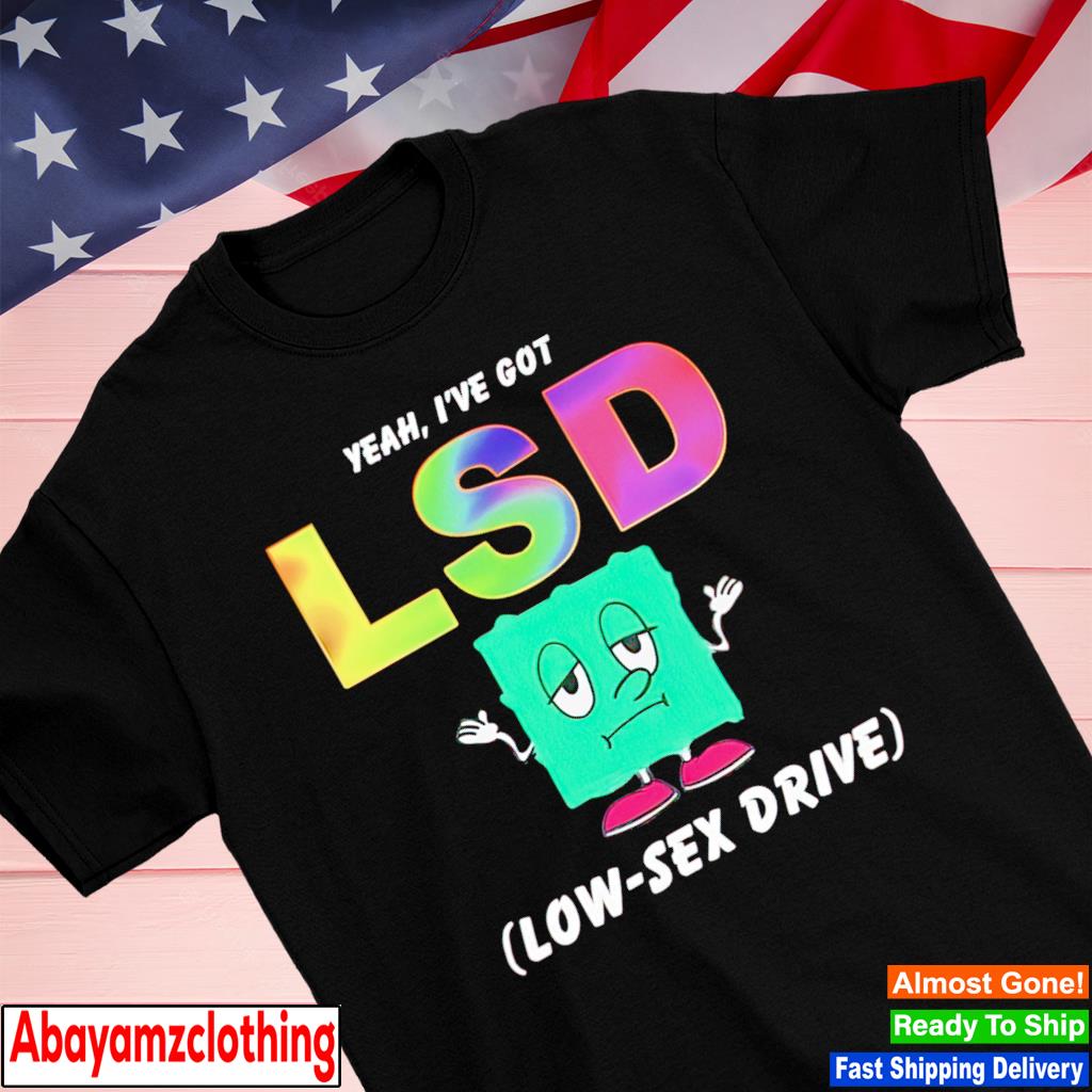 Yeah i've got lsd low-sex drive shirt