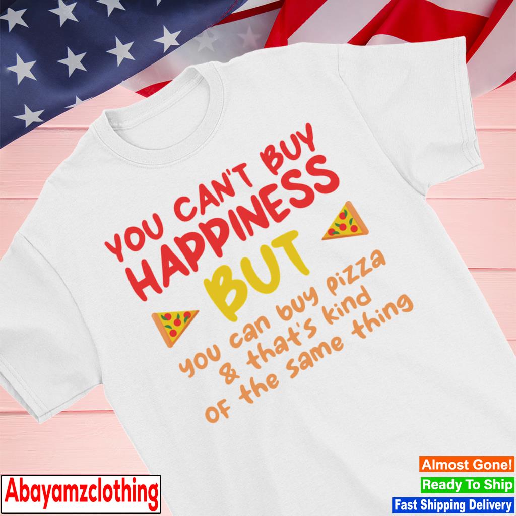 You can't buy happiness but you can buy pizza shirt