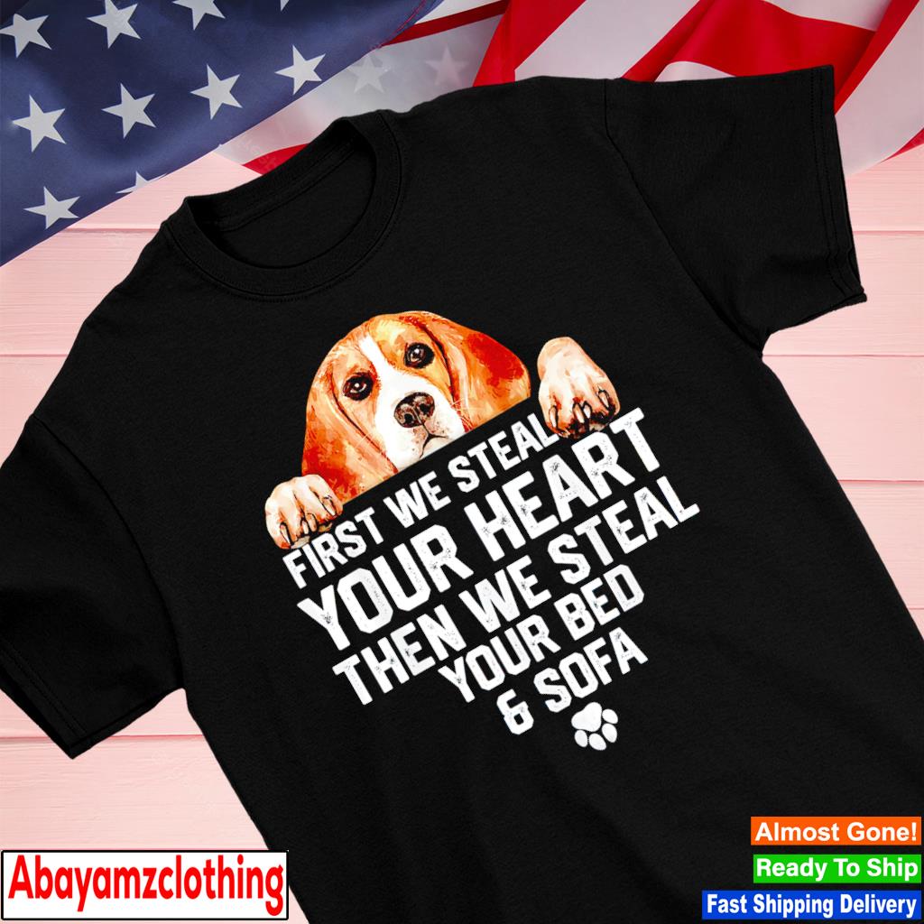 Beagle dog first we steal your heart then we steal your bed and sofa shirt