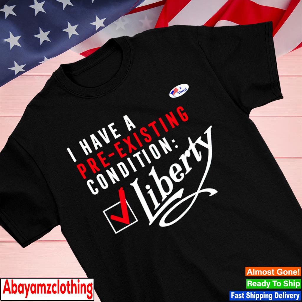 I have a voted pre existing condition liberty shirt