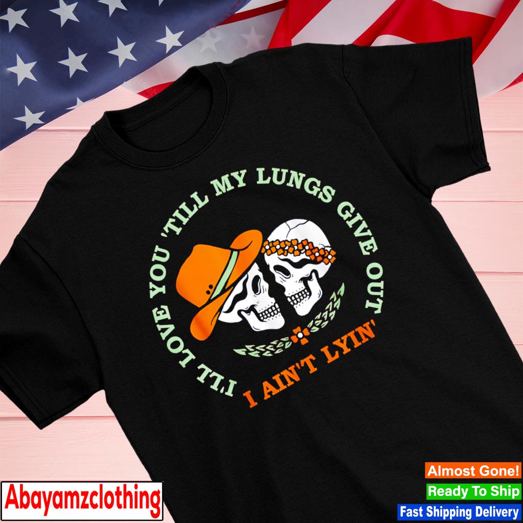 I'll love you 'till my lungs give out a ain't lyin' shirt