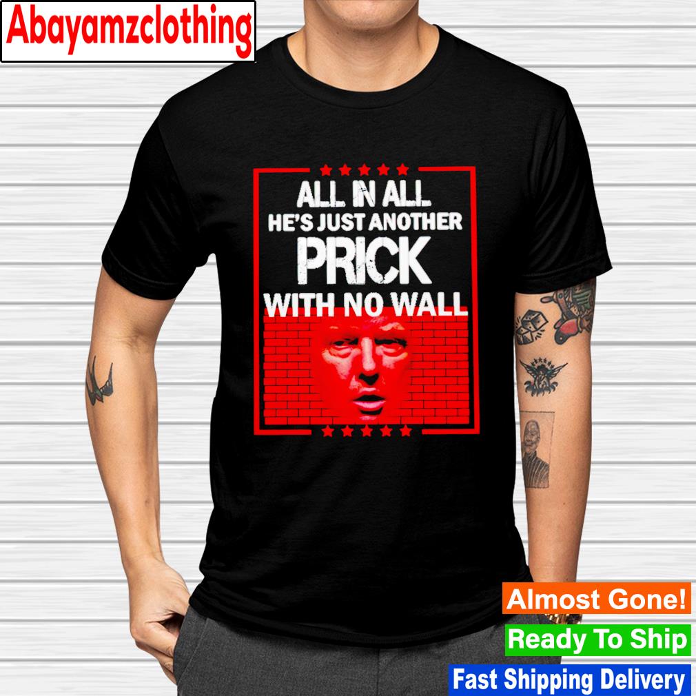 Trump all in all he's just another prick with no wall shirt