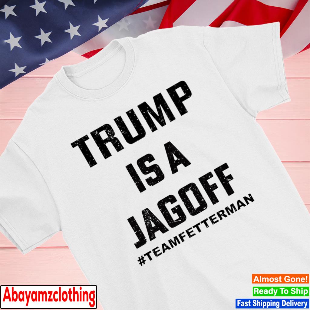 Trump is a jagoff team fetterman shirt