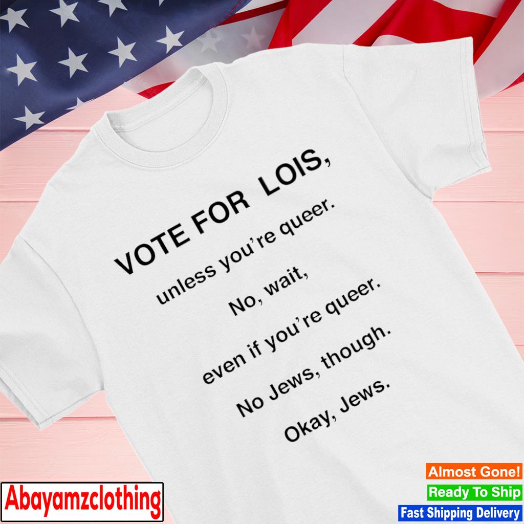 Vote for lois unless you're queer shirt