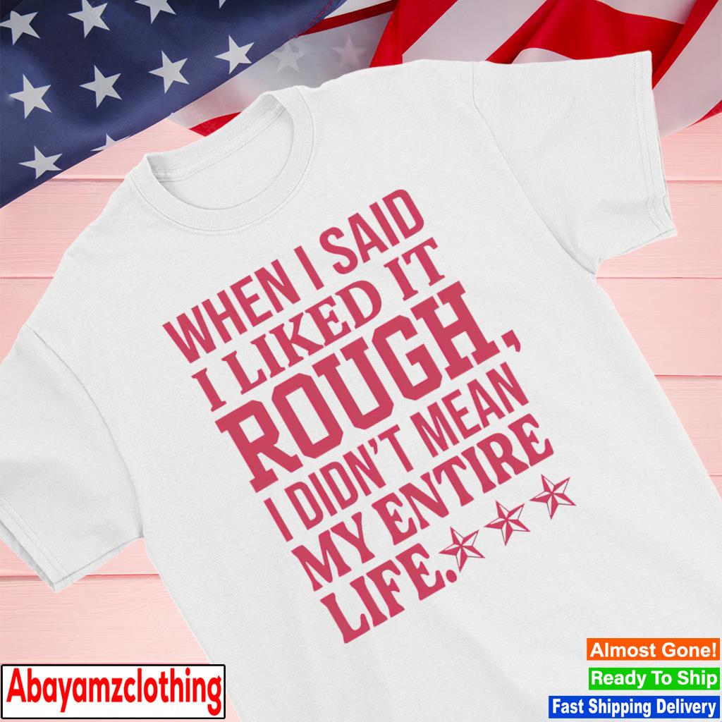 When i said i liked it rough i didn’t mean my entire life shirt