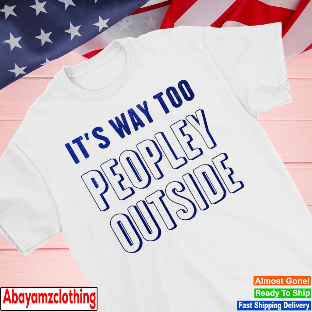 It's way too peopley outside shirt