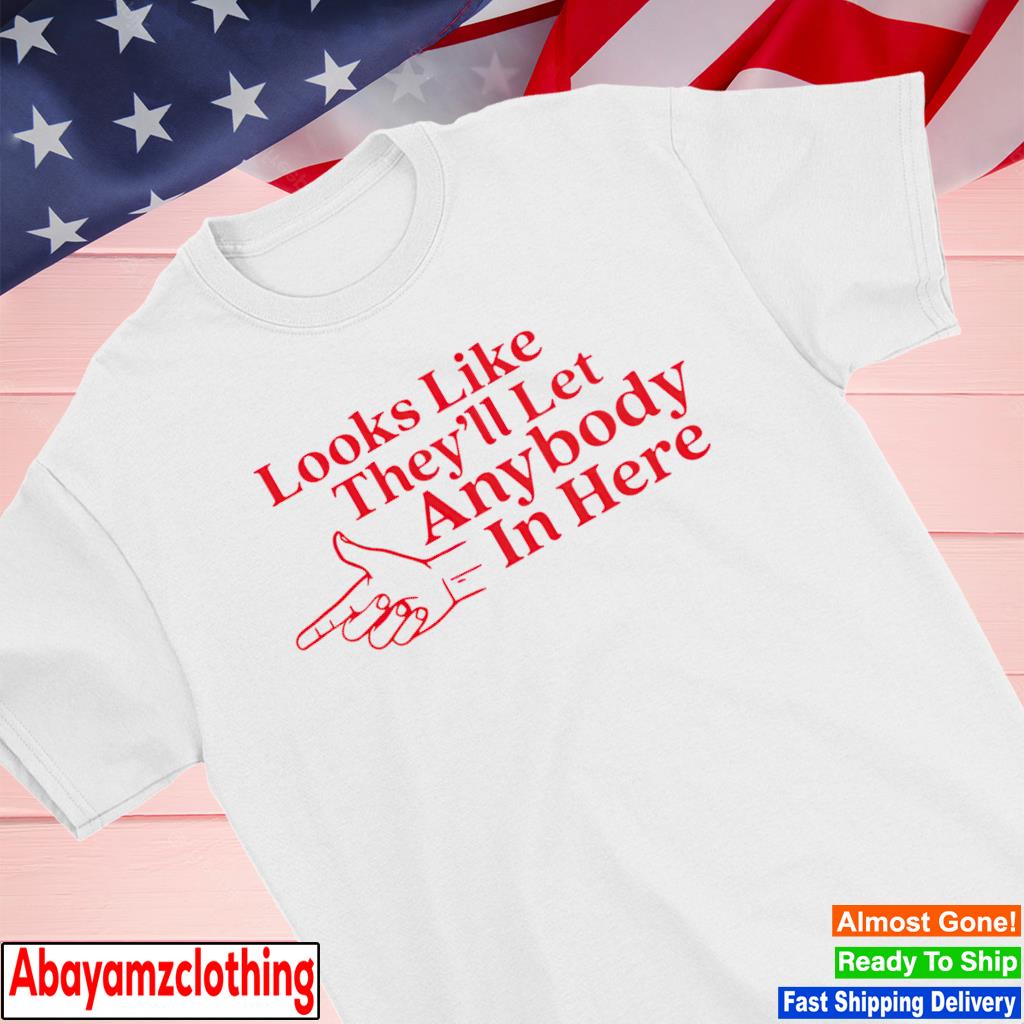 Looks like they'll let anybody in here shirt
