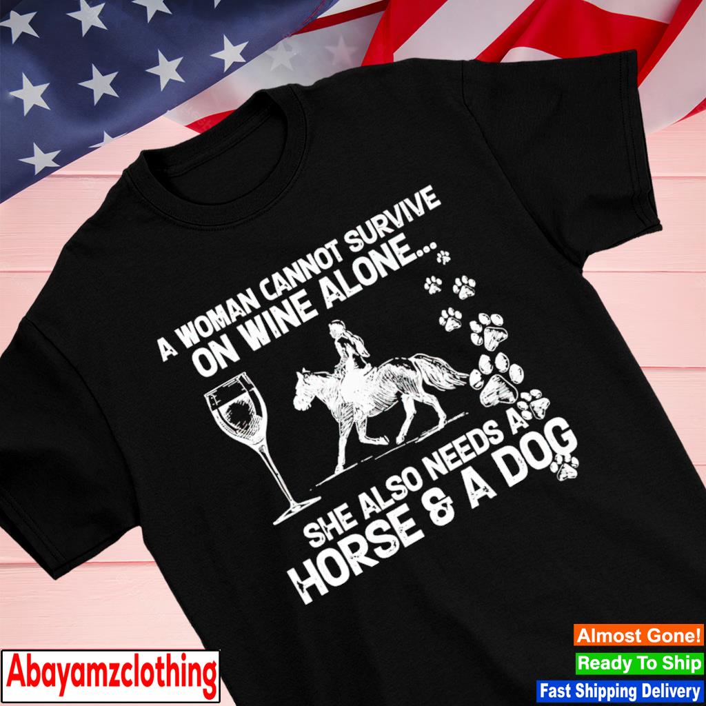 A woman cannot survive on wine alone she also needs a Horse and a dog shirt