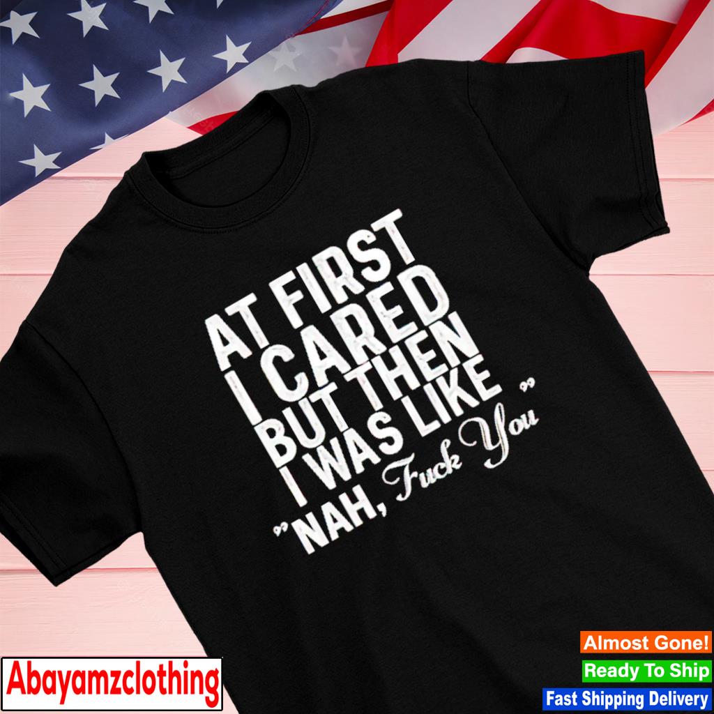 At first i cared but then I was like nah shirt