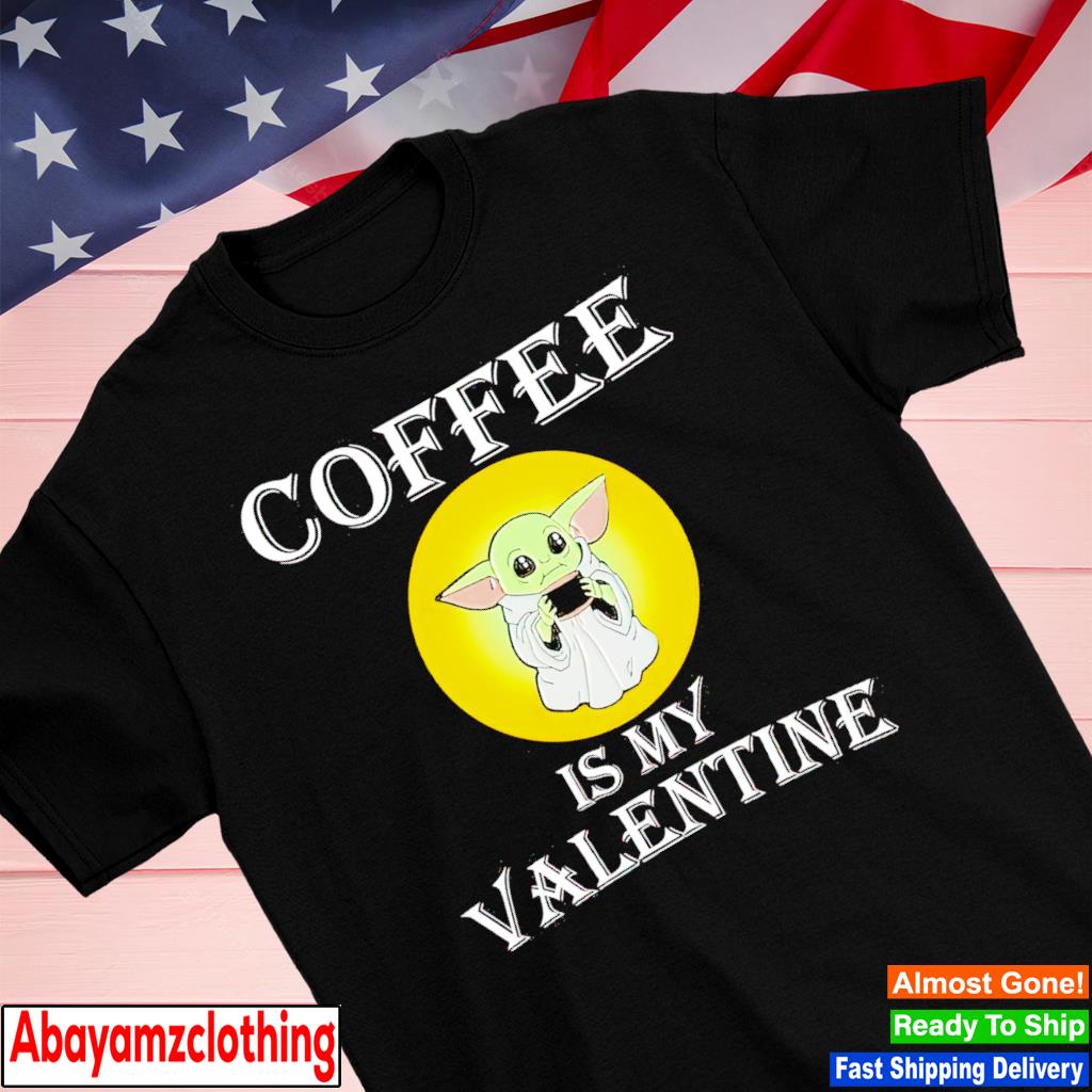 Baby Yoda coffee is my valentine shirt